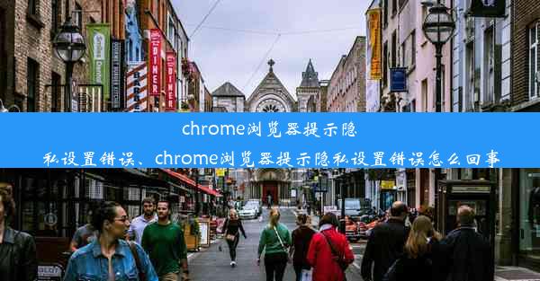 chrome浏览器提示隐私设置错误、chrome浏览器提示隐私设置错误怎么回事