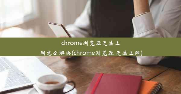 chrome浏览器无法上网怎么解决(chrome浏览器 无法上网)