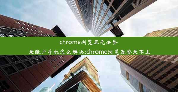 chrome浏览器无法登录账户手机怎么解决;chrome浏览器登录不上