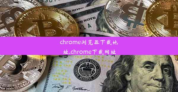 chrome浏览器下载地址,chrome下载网址