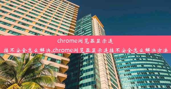 chrome浏览器显示连接不安全怎么解决,chrome浏览器显示连接不安全怎么解决方法