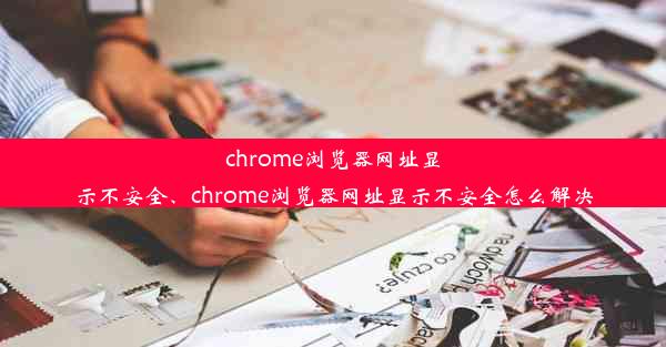 chrome浏览器网址显示不安全、chrome浏览器网址显示不安全怎么解决