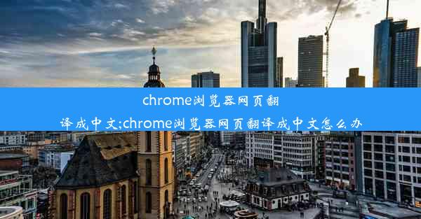 chrome浏览器网页翻译成中文;chrome浏览器网页翻译成中文怎么办