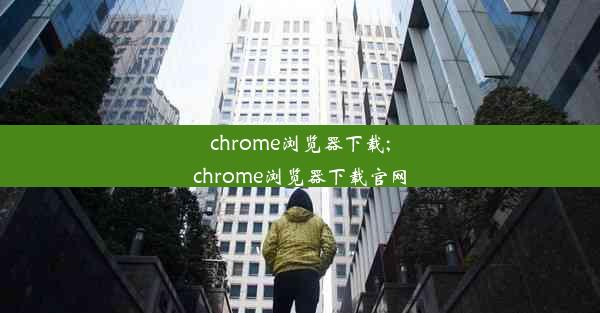 chrome浏览器下载;chrome浏览器下载官网