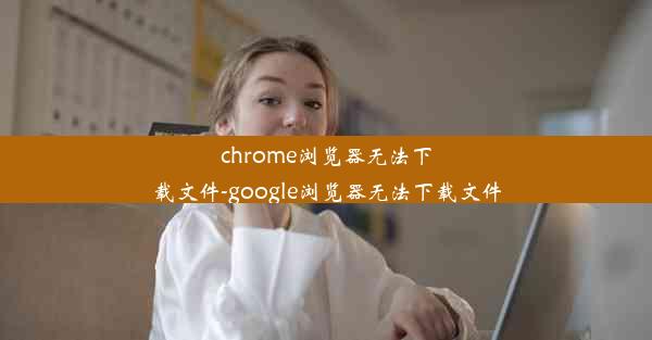 chrome浏览器无法下载文件-google浏览器无法下载文件