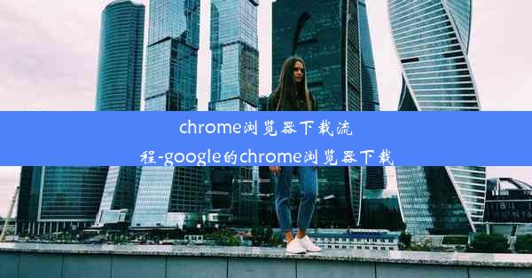 chrome浏览器下载流程-google的chrome浏览器下载