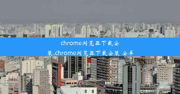 chrome浏览器下载安装,chrome浏览器下载安装 安卓