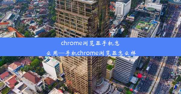 chrome浏览器手机怎么用—手机chrome浏览器怎么样