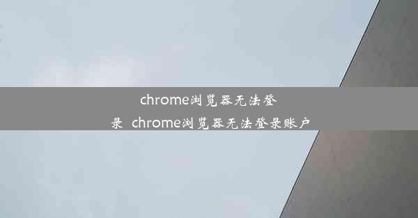 chrome浏览器无法登录_chrome浏览器无法登录账户