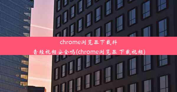 chrome浏览器下载抖音短视频安全吗(chrome浏览器 下载视频)