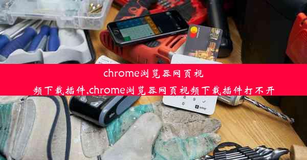 chrome浏览器网页视频下载插件,chrome浏览器网页视频下载插件打不开