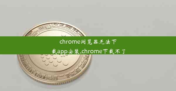 chrome浏览器无法下载app安装,chrome下载不了