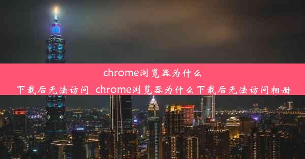 chrome浏览器为什么下载后无法访问_chrome浏览器为什么下载后无法访问相册