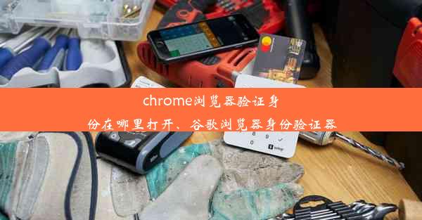 chrome浏览器验证身份在哪里打开、谷歌浏览器身份验证器