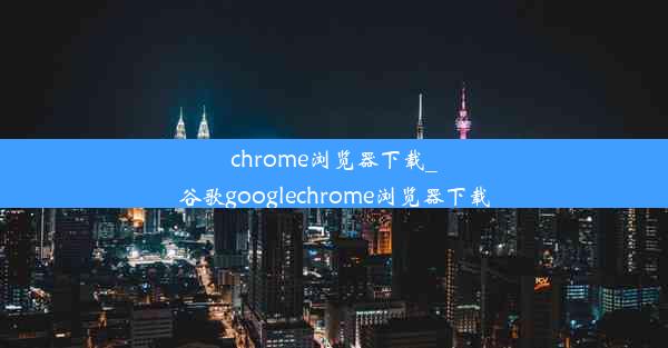 chrome浏览器下载_谷歌googlechrome浏览器下载