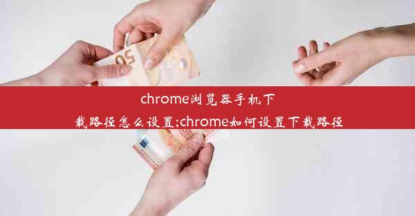 chrome浏览器手机下载路径怎么设置;chrome如何设置下载路径