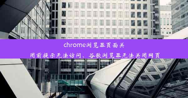 chrome浏览器页面关闭前提示无法访问、谷歌浏览器无法关闭网页