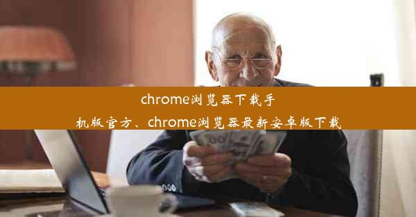 chrome浏览器下载手机版官方、chrome浏览器最新安卓版下载