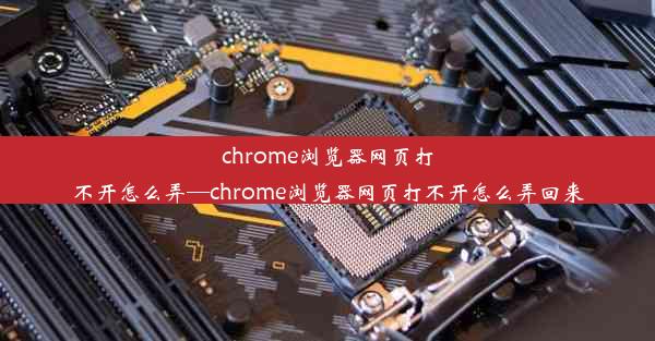 chrome浏览器网页打不开怎么弄—chrome浏览器网页打不开怎么弄回来