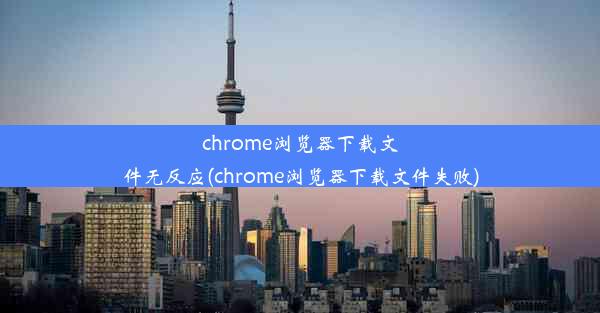 chrome浏览器下载文件无反应(chrome浏览器下载文件失败)