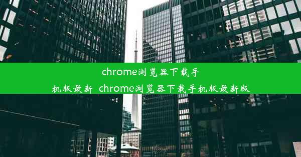 chrome浏览器下载手机版最新_chrome浏览器下载手机版最新版