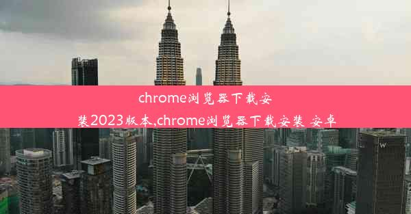 chrome浏览器下载安装2023版本,chrome浏览器下载安装 安卓