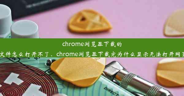 chrome浏览器下载的文件怎么打开不了、chrome浏览器下载完为什么显示无法打开网页