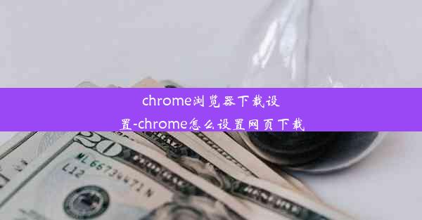 chrome浏览器下载设置-chrome怎么设置网页下载