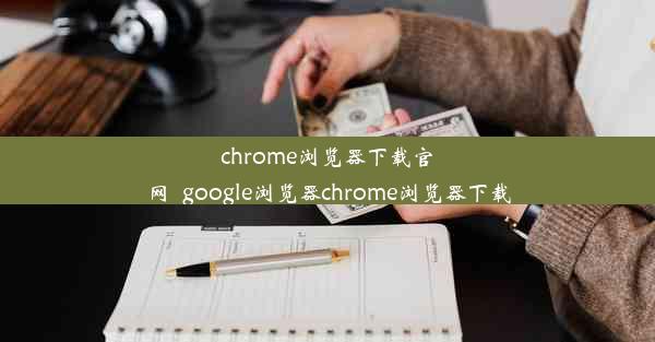 chrome浏览器下载官网_google浏览器chrome浏览器下载