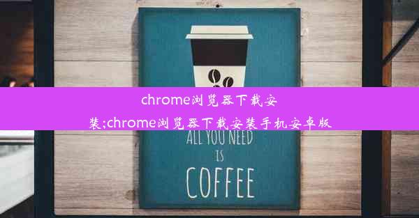 chrome浏览器下载安装;chrome浏览器下载安装手机安卓版