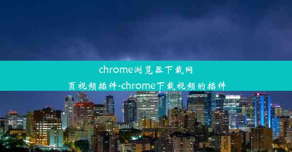 chrome浏览器下载网页视频插件-chrome下载视频的插件