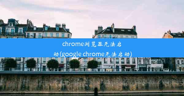 chrome浏览器无法启动(google chrome无法启动)