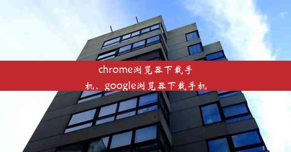 chrome浏览器下载手机、google浏览器下载手机