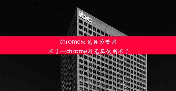 chrome浏览器为啥用不了—chrome浏览器使用不了