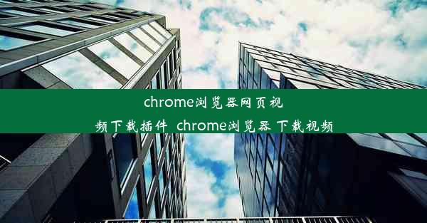 chrome浏览器网页视频下载插件_chrome浏览器 下载视频