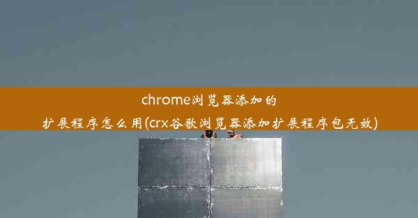 chrome浏览器添加的扩展程序怎么用(crx谷歌浏览器添加扩展程序包无效)