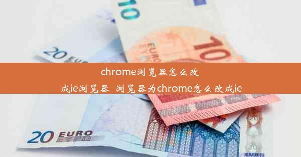 chrome浏览器怎么改成ie浏览器_浏览器为chrome怎么改成ie