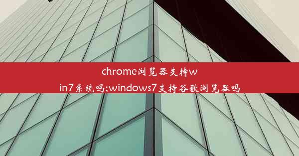 chrome浏览器支持win7系统吗;windows7支持谷歌浏览器吗