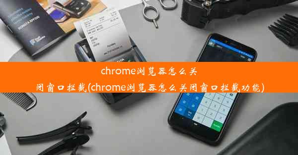 chrome浏览器怎么关闭窗口拦截(chrome浏览器怎么关闭窗口拦截功能)