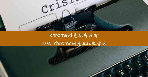 chrome浏览器有没有tv版_chrome浏览器tv版官方