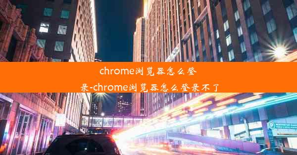 chrome浏览器怎么登录-chrome浏览器怎么登录不了