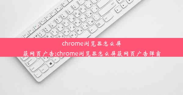 chrome浏览器怎么屏蔽网页广告;chrome浏览器怎么屏蔽网页广告弹窗