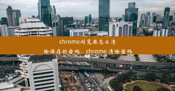 chrome浏览器怎么清除保存的密码、chrome 清除密码