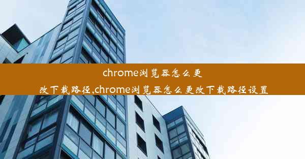 chrome浏览器怎么更改下载路径,chrome浏览器怎么更改下载路径设置