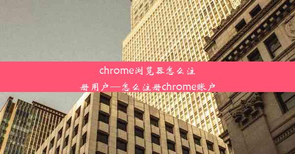 chrome浏览器怎么注册用户—怎么注册chrome账户