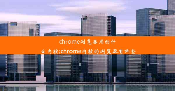 chrome浏览器用的什么内核;chrome内核的浏览器有哪些