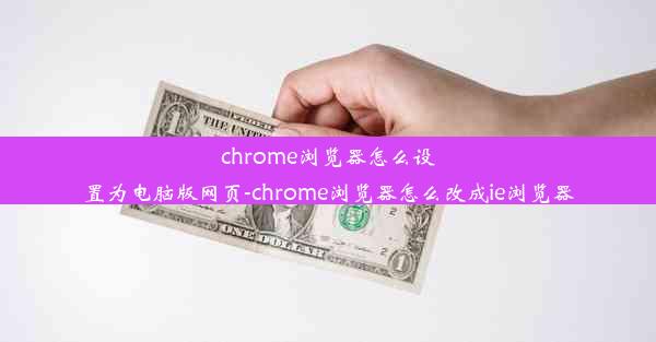 chrome浏览器怎么设置为电脑版网页-chrome浏览器怎么改成ie浏览器