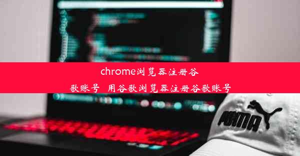 chrome浏览器注册谷歌账号_用谷歌浏览器注册谷歌账号