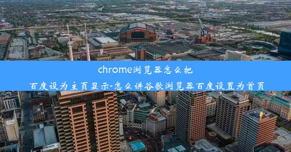 chrome浏览器怎么把百度设为主页显示-怎么讲谷歌浏览器百度设置为首页