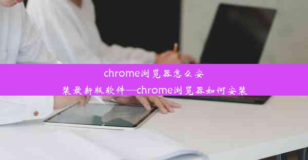 chrome浏览器怎么安装最新版软件—chrome浏览器如何安装